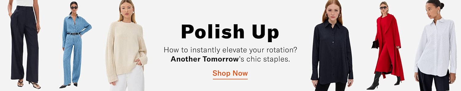 Polish Up
How to instantly elevate your rotation?
Another Tomorrow's chic staples.
Shop Now