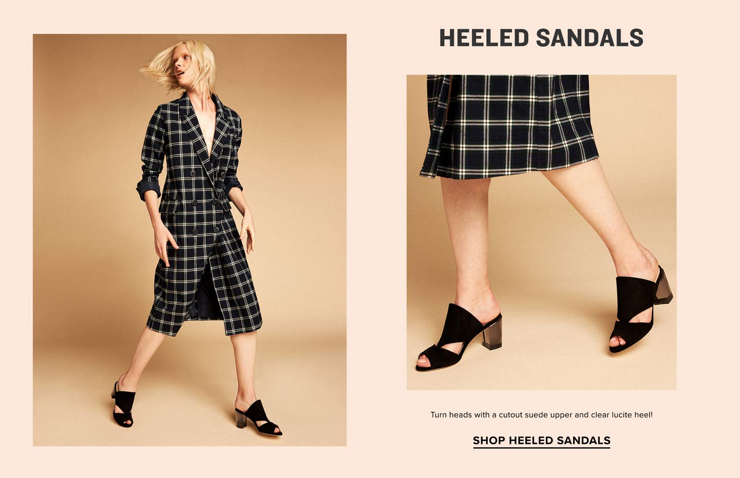 HEELED SANDALS Turn heads with a cutout suede upper and clear lucite heel! SHOP HEELED SANDALS