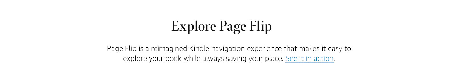 Explore Page Flip. Page Flip is a reimagined Kindle navigation experience that makes it easy to explore your book while always saving your place. See it in action.