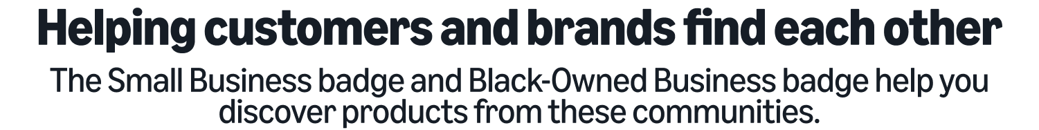 Helping customers and brands find each other

The Small Business badge and Black-Owned Business badge help you discover products from these communities.