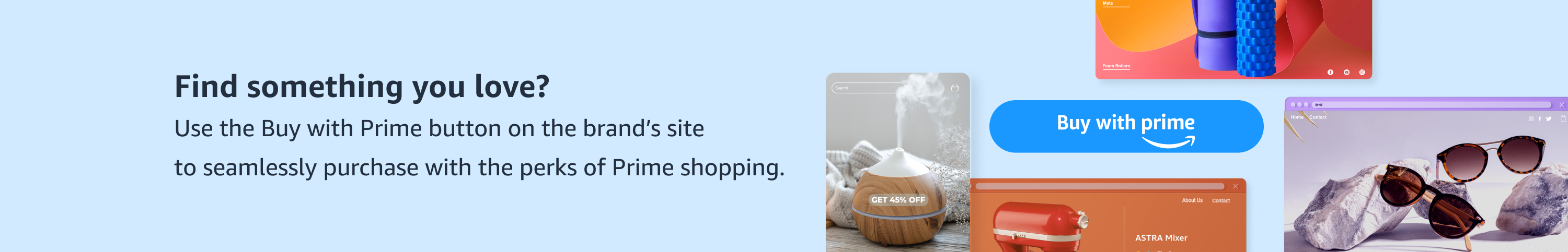 Find something you love? Use the Buy with Prime button on brand's site to seamlessly purchase with the perks of Prime shopping.