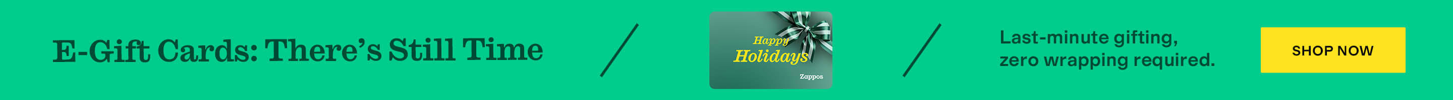E-Gift Cards: There's Still Time
Happy Holidays
Zappos
Last-minute gifting, zero wrapping required. 
Shop Now