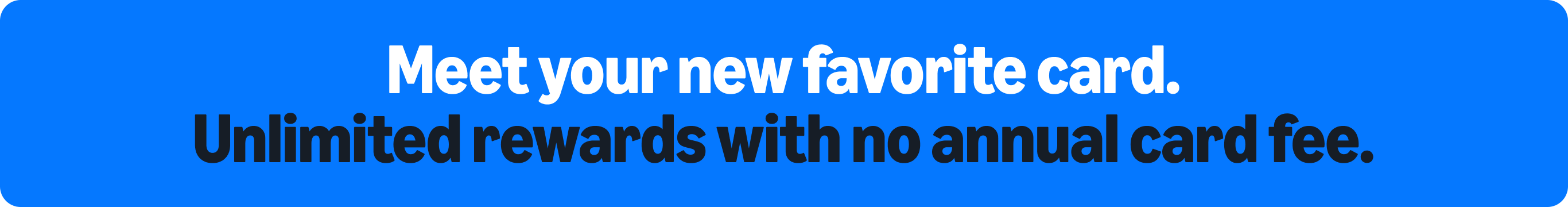 Meet your new favorite card. Unlimited rewards with no annual card fee. Explore each card in detail.