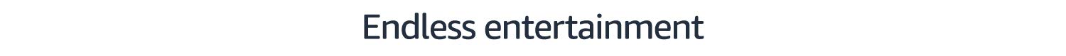 Endless entertainment