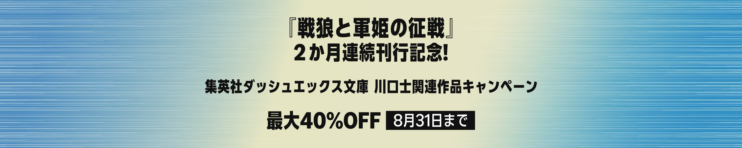 『戦狼と軍姫の征戦』二カ月連続刊行記念！ 集英社ダッシュエックス文庫 川口士キャンペーン (8/31まで！)