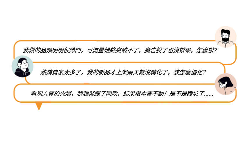 我做的品類明明很熱門，可是流量始終突破不了，廣告投了也沒效果，怎麼辦?

頭部賣家太多了，我的新品才上架兩天就沒轉化了，該怎麼優化?

看別人賣得超好，我趕緊跟了個同款，結果根本賣不動!是不是踩坑了......