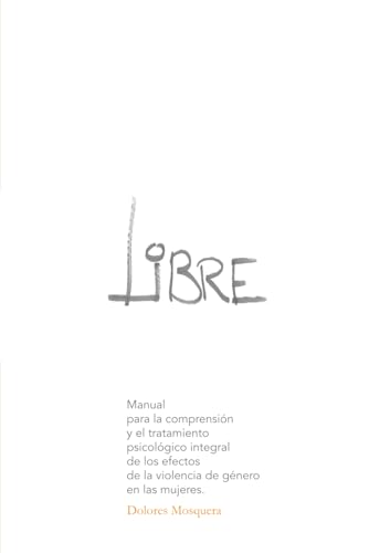 Libre: Manual para la comprensión y el tratamiento psicológico integral de los efectos de la violencia de género en las mujeres Libre: Manual para la comprensión y el tratamiento psicológico integral de los efectos de la violencia de género en las mujeres
