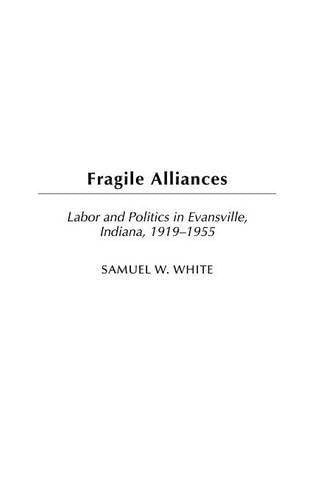 Fragile Alliances: Labor and Politics in Evansville, Indiana, 1919-1955 (Contributions in Labor Studies Book 60)
