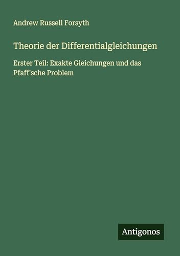 Theorie der Differentialgleichungen: Erster Teil: Exakte Gleichungen und das Pfaff'sche Problem
