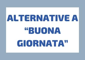 Tutte le Alternative a &ldquo;BUONA GIORNATA&rdquo; in Italiano