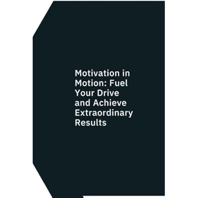 Motivation In Motion: Fuel Your Drive And Achieve Extraordinary Results