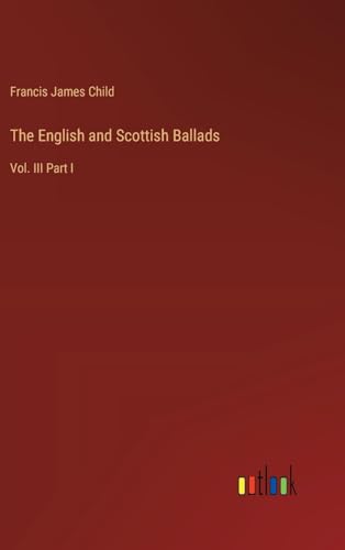 The English and Scottish Ballads: Vol. III Part I