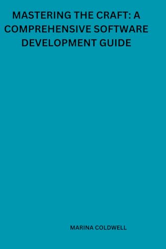 Mastering the craft: A comprehensive software development guide: Everything You Need to Know to Excel in Software Development