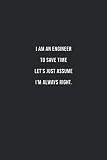 I Am An Engineer To Save Time Let's Just Assume I'm Always Right.: Cool Office Gift for Coworkers ~ Small Lined Blank Notebook Journal With a Funny Saying (6' X 9')