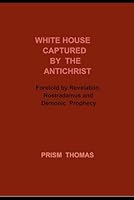 WHITE HOUSE CAPTURED BY THE ANTICHRIST: Foretold by Revelation, Nostradamus and Demonic Prophecy 0930472861 Book Cover