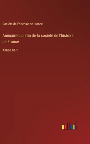 Annuaire-bulletin de la société de l'histoire de France: Année 1875 (French Edition)