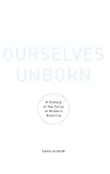 Ourselves Unborn: A History of the Fetus in Modern America