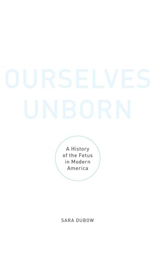 Ourselves Unborn: A History of the Fetus in Modern America