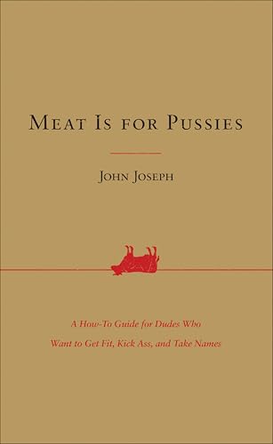 Meat Is for Pussies: A How-To Guide for Dudes Who Want to Get Fit, Kick Ass, and Take Names