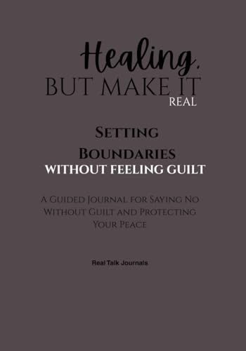 Setting Boundaries Without Feeling Guilty: A Guided Journal for Saying No Without Guilt and Protecting Your Peace (Healing, But Make It Real)
