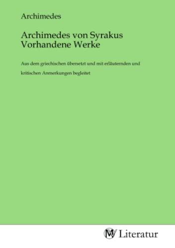 Archimedes von Syrakus Vorhandene Werke: Aus dem griechischen übersetzt und mit erläuternden und kritischen Anmerkungen begleitet