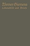 Werner Siemens. Ein kurzgefaßtes Lebensbild nebst einer Auswahl seiner Briefe: Aus Anlaß der 100. Wiederkehr seines Geburtstages