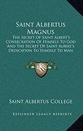 Saint Albertus Magnus: The Secret Of Saint Albert's Consecration Of Himself To God And The Secret Of Saint Albert's Dedication To Himself To Man