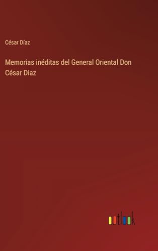 Memorias inéditas del General Oriental Don César Diaz (Spanish Edition)