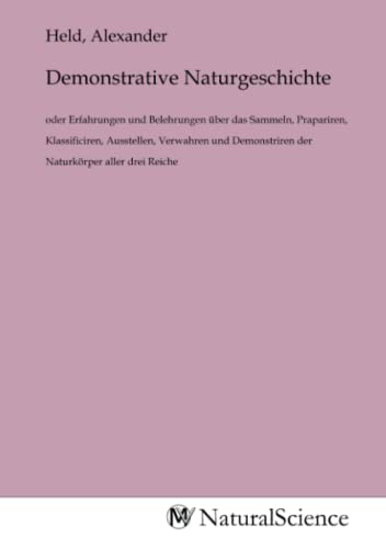 Demonstrative Naturgeschichte: oder Erfahrungen und Belehrungen über das Sammeln, Prapariren, Klassificiren, Ausstellen, Verwahren und Demonstriren der Naturkörper aller drei Reiche