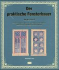Der praktische Fensterbauer (1874): Werkzeichnungen aller vorkommenden Tischlerarbeiten theilweise in Verbindung mit Glaserarbeiten
