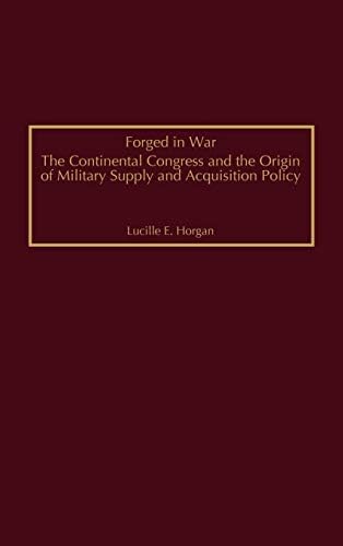 Forged in War: The Continental Congress and the Origin of Military Supply and Acquisition Policy (Contributions in Military Studies Book 219)