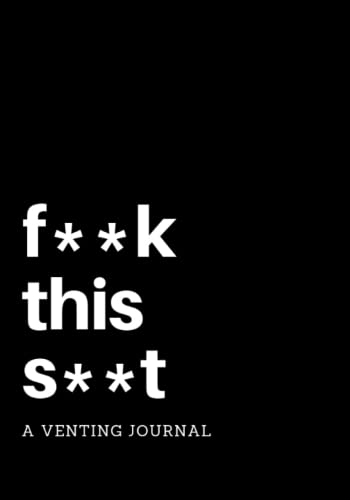 F**k This S**t: A Venting Journal: Negative Thoughts Journal with Writing Prompts, 7 X 10, Use as a Diary, Notebook, or Gift for Your Most Negative Friend (Funny Writing Prompts)