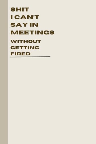 Shit I Can't Say In Meetings Without Getting Fired: Humorous Office Notebook - Gag Gift for Coworkers, Boss, or Secret Santa - Journal with Hilarious Work Quotes