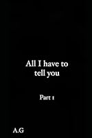 All I have to tell you: Part 1 (My books) B0D5QPRMD5 Book Cover