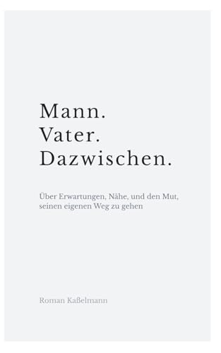 Mann. Vater. Dazwischen: Über Erwartungen, Nähe und den Mut, seinen eigenen Weg zu gehen (German Edition)