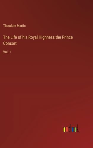 The Life of his Royal Highness the Prince Consort: Vol. 1