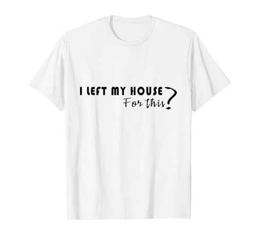 Funny Tee I Left My House For This? Camiseta