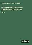  Oliver Cromwell\'s Letters and Speeches: with Elucidations: Vol. I