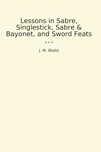 Lessons in Sabre, Singlestick, Sabre & Bayonet, and Sword Feats (Classic Books)