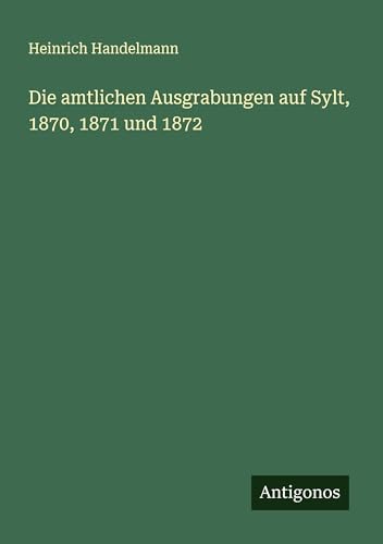 Die amtlichen Ausgrabungen auf Sylt, 1870, 1871 und 1872 (German Edition)