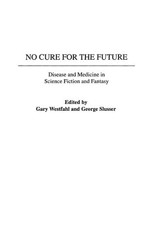 No Cure for the Future: Disease and Medicine in Science Fiction and Fantasy (Contributions to the Study of Science Fiction and Fantasy Book 102)