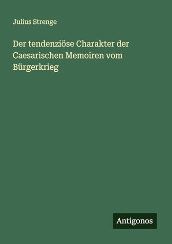 Der tendenziöse Charakter der Caesarischen Memoiren vom Bürgerkrieg (German Edition)