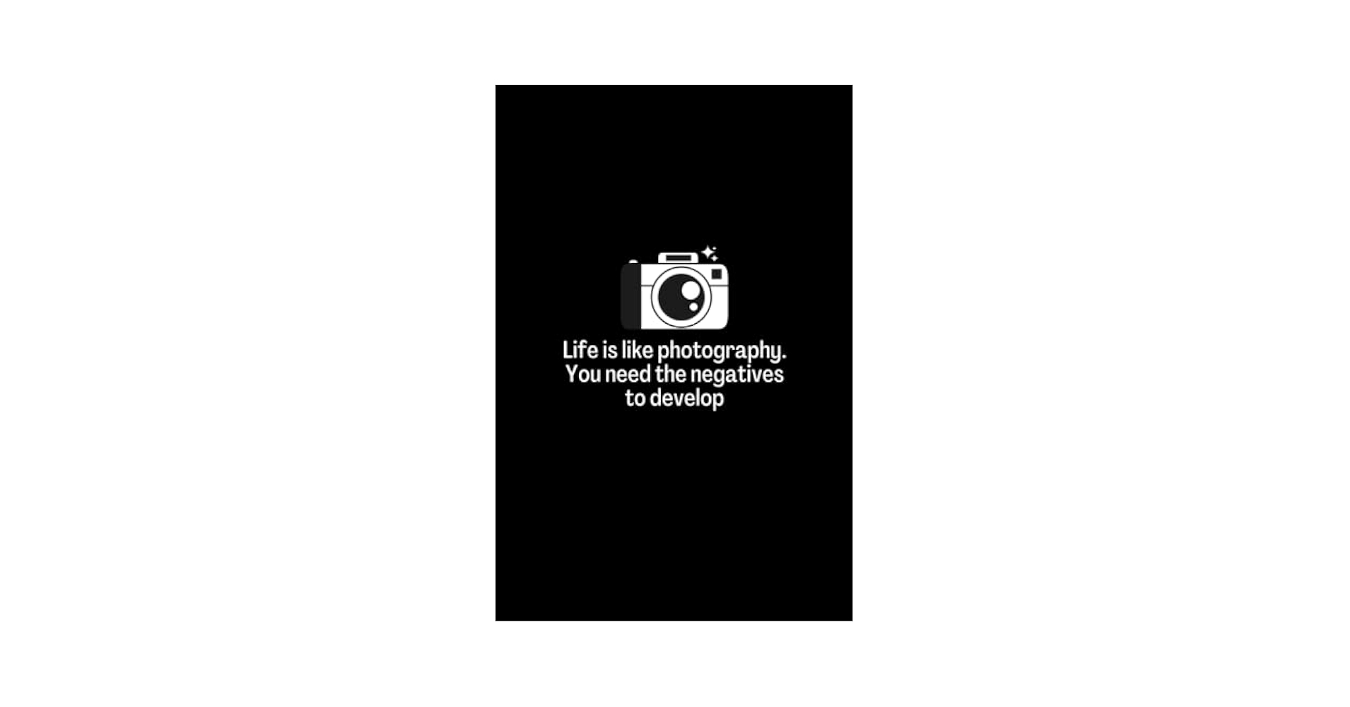 Life is like photography. You need the negatives to develop