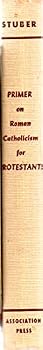 Primer on Roman Catholicism for Protestants: an Appraisal of the Basic Differences Between the Roman Catholic Church and Protestantism