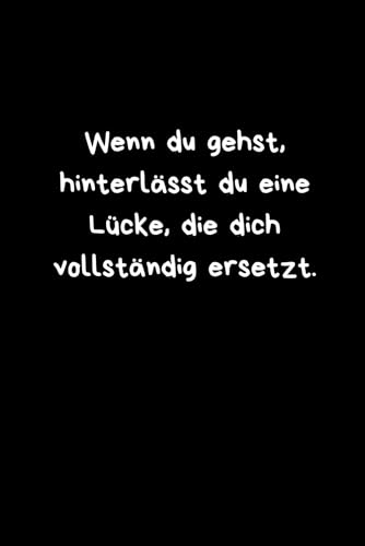 LUSTIGES Notizbuch - Wenn du gehst, hinterlaesst du eine Luecke, die dich vollstaendig ersetzt.: Humorvolles Geschenk fuer Kolle