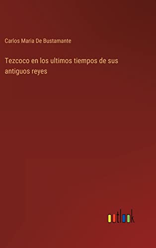 Tezcoco en los ultimos tiempos de sus antiguos reyes (Spanish Edition)