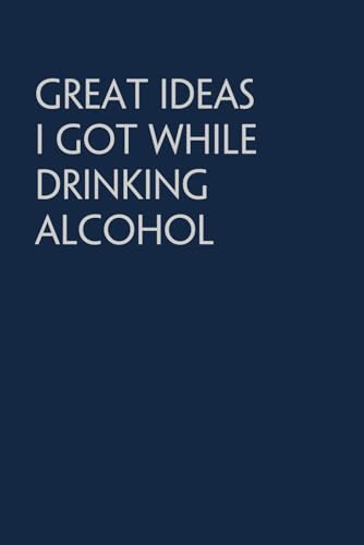 Great Ideas I Got While Drinking Alcohol: Funny Saying Notebook Gift for Friends, Employees, Staff Member, Office, Family, Christmas, Birthday ( 6 x 9 inch, 100 pages)
