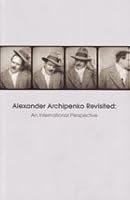 Alexander Archipenko Revisited, An International Perspective: Proceedings of the Archipenko Symposium, Cooper Union, New York City, September 17, 2005 0615221076 Book Cover
