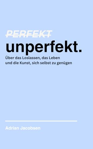 Perfekt unperfekt: Über das Loslassen, das Leben und die Kunst, sich selbst zu genügen