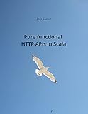 Pure functional HTTP APIs in Scala: Discover the pure functional side of HTTP API programming in Scala. (English Edition)